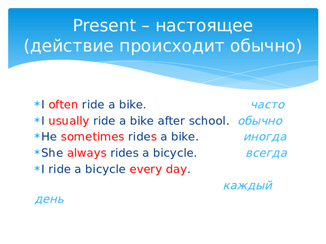 Present – настоящее  (действие происходит обычно) I often ride a bike. часто I usually ride a bike after school. обычно He sometimes ride s a bike. иногда She always rides a bicycle. всегда I ride a bicycle every day .  каждый день 