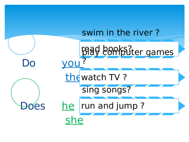 swim in the river ? read books?  Do you   they Does he  she play computer games ? watch TV ? sing songs? run and jump ? 
