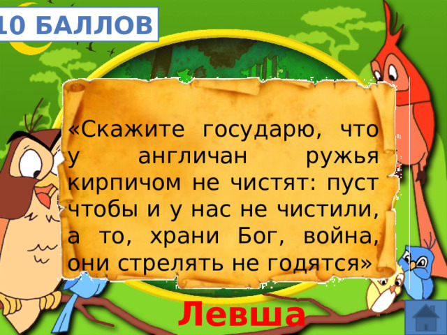 10 баллов «Скажите государю, что у англичан ружья кирпичом не чистят: пуст чтобы и у нас не чистили, а то, храни Бог, война, они стрелять не годятся» Левша 