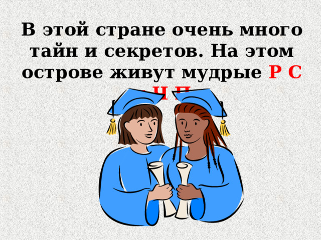 В этой стране очень много тайн и секретов. На этом острове живут мудрые Р С и Ч П 