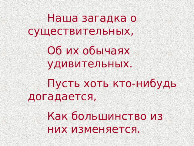   Наша загадка о     существительных,   Об их обычаях      удивительных.   Пусть хоть кто-нибудь   догадается,   Как большинство из    них изменяется. 