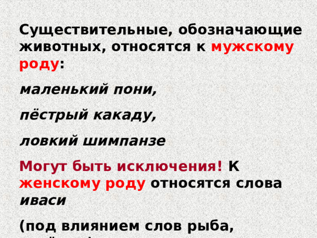Существительные, обозначающие животных, относятся к мужскому роду : маленький пони, пёстрый какаду, ловкий шимпанзе Могут быть исключения! К женскому роду относятся слова иваси (под влиянием слов рыба, селёдка), цеце (под влиянием слова муха). 