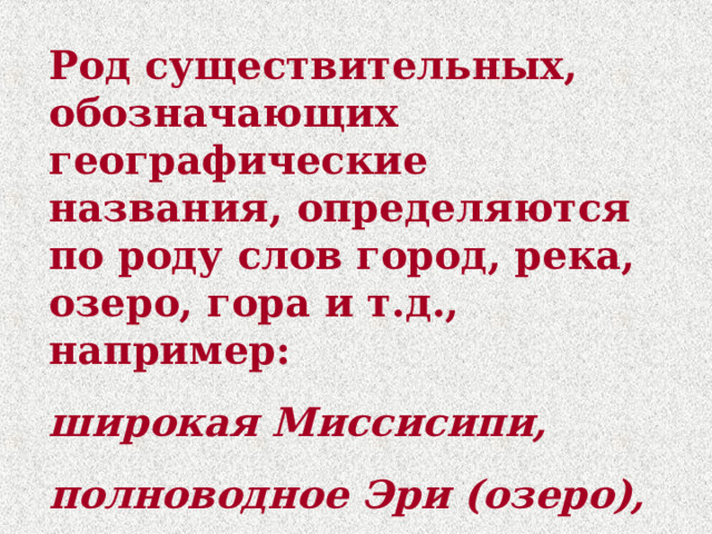 Род существительных, обозначающих географические названия, определяются по роду слов город, река, озеро, гора и т.д., например: широкая Миссисипи, полноводное Эри (озеро), солнечный Батуми. 