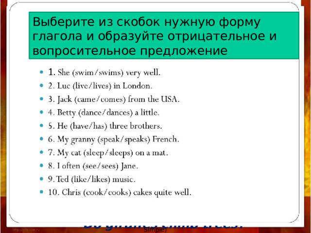 Выберите из скобок нужную форму глагола и образуйте отрицательное и вопросительное предложение Do you like football?   Does a cat eat leaves?   Do doctors work in a school?   Does a fly fly?   Do giraffes climb trees?   Smirnova M.V. (Present Simple) 