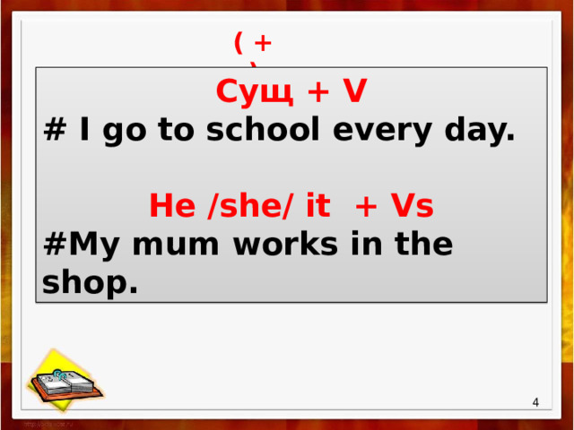 ( + ) Cущ + V # I go to school every day.  He /she/ it + Vs #My mum works in the shop. .  
