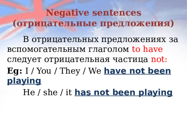 Negative sentences  (отрицательные предложения)  В отрицательных предложениях за вспомогательным глаголом to have следует отрицательная частица not: Eg: I / You / They / We have not been playing    He / she / it  has not been playing  