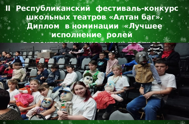 II Республиканский фестиваль-конкурс школьных театров «Алтан баг».  Диплом в номинации «Лучшее исполнение ролей в спектаклях школьных театров»   