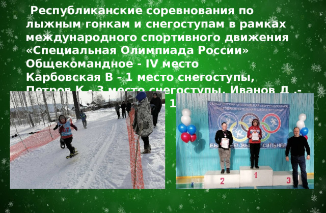  Республиканские соревнования по лыжным гонкам и снегоступам в рамках международного спортивного движения «Специальная Олимпиада России»  Общекомандное - IV место Карбовская В - 1 место снегоступы, Петров К - 3 место снегоступы, Иванов Д .- 3 место на дистанции 1000 м. 
