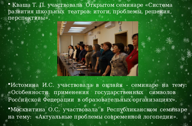  Кваша Т. П. участвовала Открытом семинаре «Система развития школьных театров: итоги, проблемы, решения, перспективы».       Истомина И.С. участвовала в онлайн - семинаре на тему: «Особенности применения государственных символов Российской Федерации в образовательных организациях». Москвитина О.С. участвовала в Республиканском семинаре на тему: «Актуальные проблемы современной логопедии».  