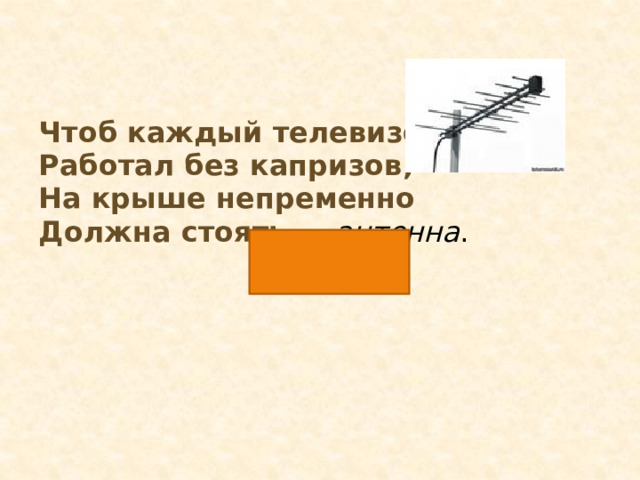 Чтоб каждый телевизор Работал без капризов, На крыше непременно Должна стоять … антенна . 