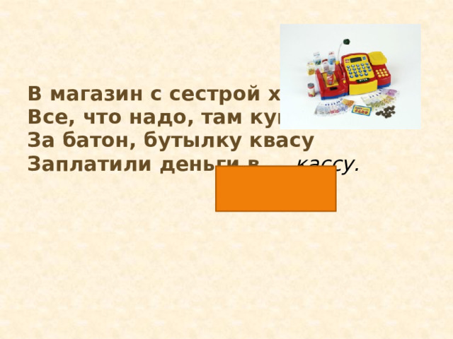 В магазин с сестрой ходили, Все, что надо, там купили: За батон, бутылку квасу Заплатили деньги в … кассу. 