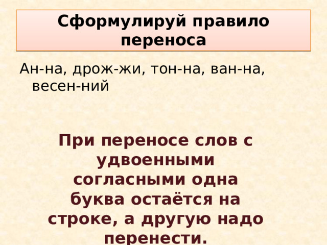 Сформулируй правило переноса Ан-на, дрож-жи, тон-на, ван-на, весен-ний При переносе слов с удвоенными согласными одна буква остаётся на строке, а другую надо перенести. 