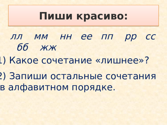 Пиши красиво: лл мм нн ее пп рр сс бб жж  1) Какое сочетание «лишнее»? 2) Запиши остальные сочетания  в алфавитном порядке. 