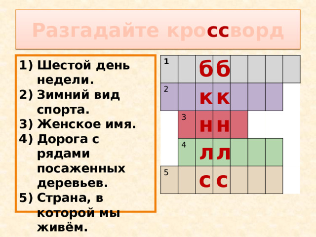 Разгадайте кро сс ворд Шестой день недели. Зимний вид спорта. Женское имя. Дорога с рядами посаженных деревьев. Страна, в которой мы живём. 1 2 б 3 к б к 4 н 5 н л л с с 