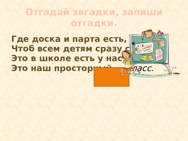 Отгадай загадки, запиши отгадки. Где доска и парта есть, Чтоб всем детям сразу сесть? Это в школе есть у нас, Это наш просторный … класс. 