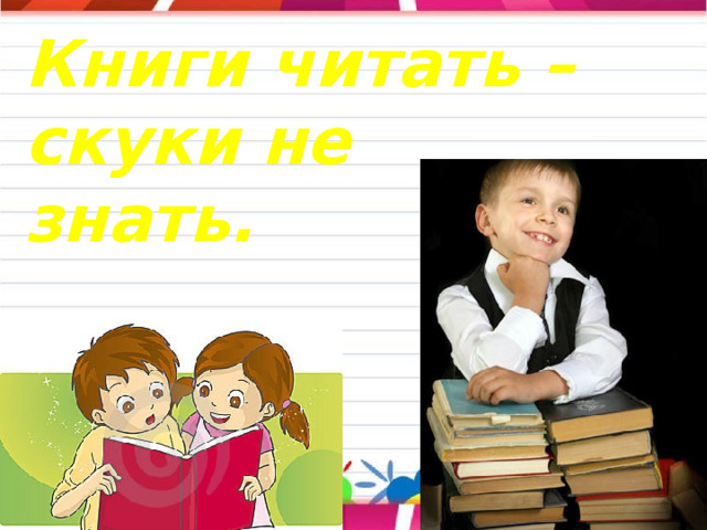Книги читать – скуки не знать. 