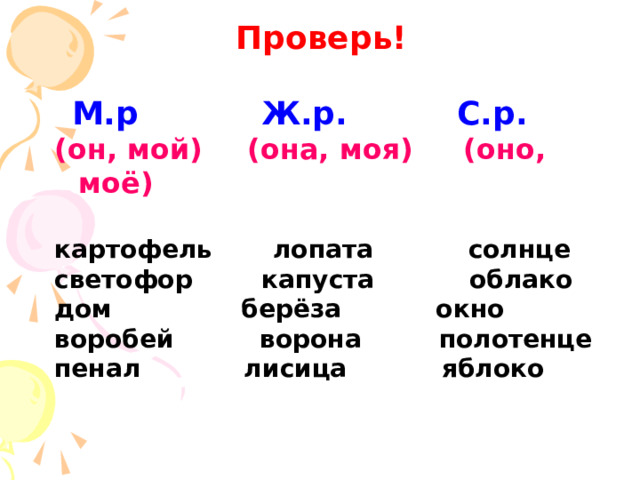 Проверь!   М.р  Ж.р.  С.р. (он, мой)  (она, моя)  (оно, моё)  картофель лопата солнце светофор капуста облако дом берёза окно воробей ворона полотенце пенал лисица яблоко  