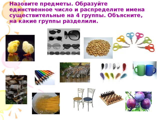 Назовите предметы. Образуйте единственное число и распределите имена существительные на 4 группы. Объясните, на какие группы разделили. 