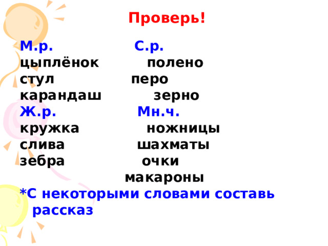 Проверь! М.р. С.р. цыплёнок полено стул перо карандаш зерно Ж.р. Мн.ч. кружка ножницы слива шахматы зебра очки  макароны *С некоторыми словами составь рассказ 
