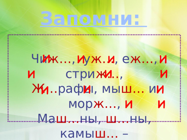 Запомни: Чи ж… , у ж… , е ж… , стри ж… , Ж… рафы, мы ш… и мор ж… , Ма ш… ны, ш… ны, камы ш… – Запомни слоги ж… и ш… . 