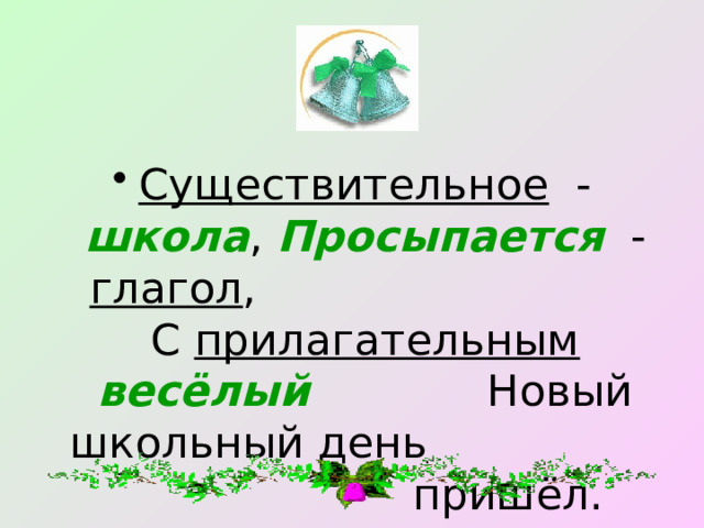 Существительное - школа , Просыпается - глагол , С прилагательным  весёлый Новый школьный день пришёл. 