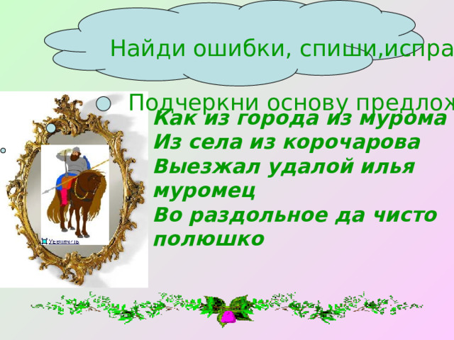 Найди ошибки, спиши,исправив их. Подчеркни основу предложения Как из города из мурома Из села из корочарова Выезжал удалой илья муромец Во раздольное да чисто полюшко 