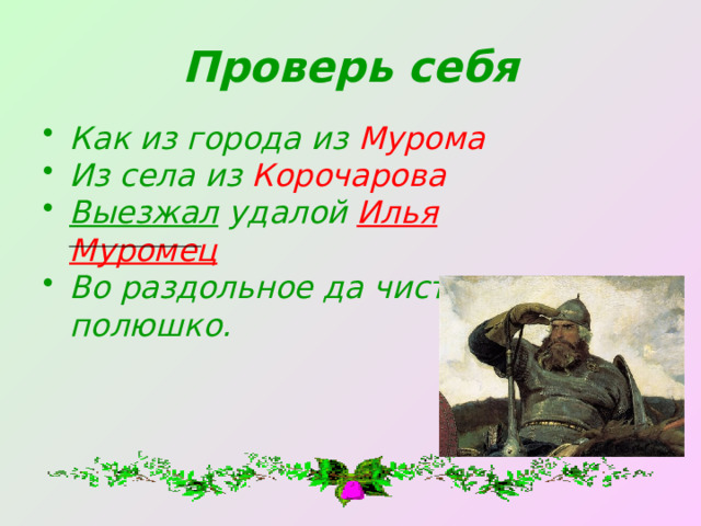 Проверь себя Как из города из  Мурома Из села из  Корочарова Выезжал удалой  Илья  Муромец Во раздольное да чисто полюшко. 