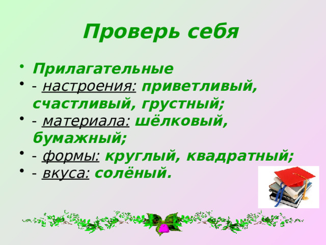 Проверь себя  Прилагательные - настроения:  приветливый, счастливый, грустный; - материала:  шёлковый, бумажный; - формы:  круглый, квадратный; - вкуса:  солёный. 