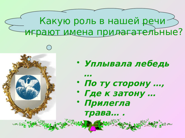 Какую роль в нашей речи играют имена прилагательные? Уплывала лебедь … По ту сторону …, Где к затону … Прилегла трава… . 