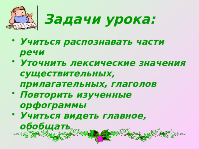 Задачи урока: Учиться распознавать части речи Уточнить лексические значения существительных, прилагательных, глаголов Повторить изученные орфограммы Учиться видеть главное, обобщать 
