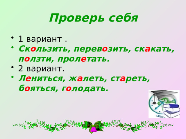 Проверь себя 1 вариант . Ск о льзить, перев о зить, ск а кать, п о лзти, прол е тать. 2 вариант. Л е ниться, ж а леть, ст а реть, б о яться, г о лодать.  