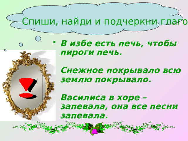Спиши, найди и подчеркни глаголы. В избе есть печь, чтобы пироги печь.  Снежное покрывало всю землю покрывало.  Василиса в хоре – запевала, она все песни запевала. 