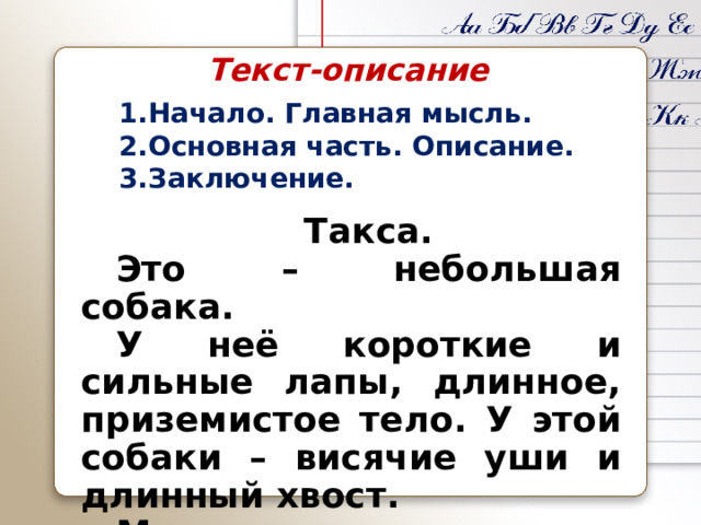 Текст-описание Начало. Главная мысль. Основная часть. Описание. Заключение.  Такса.  Это – небольшая собака.  У неё короткие и сильные лапы, длинное, приземистое тело. У этой собаки – висячие уши и длинный хвост.   Мне она очень нравится. 