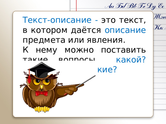 Текст-описание - это текст, в котором даётся описание предмета или явления. К нему можно поставить такие вопросы какой? какая? какое? какие?  
