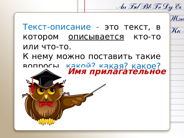 Текст-описание - это текст, в котором описывается кто-то или что-то. К нему можно поставить такие вопросы какой? какая? какое? какие?  Имя прилагательное 