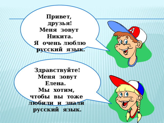 Привет, друзья! Меня зовут Никита. Я очень люблю русский язык. Здравствуйте! Меня зовут Елена. Мы хотим, чтобы вы тоже любили и знали русский язык. 