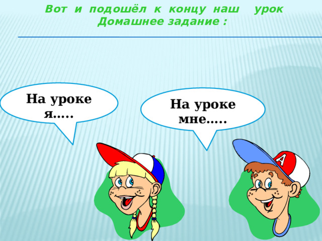Вот и подошёл к концу наш урок Домашнее задание :  На уроке я….. На уроке мне….. 