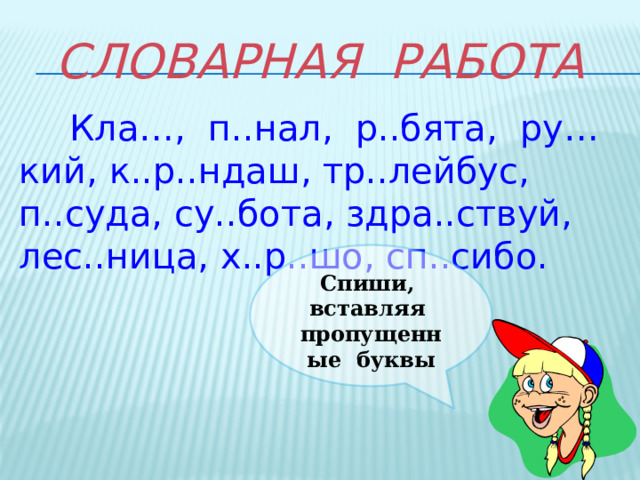 Словарная работа Кла…, п..нал, р..бята, ру…кий, к..р..ндаш, тр..лейбус, п..суда, су..бота, здра..ствуй, лес..ница, х..р..шо, сп..сибо. Спиши, вставляя пропущенные буквы 