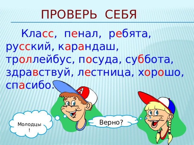 Проверь себя Кла сс , п е нал, р е бята, ру сс кий, к а р а ндаш, тр ол лейбус, п о суда, су б бота, здра в ствуй, л е стница, х о р о шо, сп а сибо. Молодцы! Верно? 