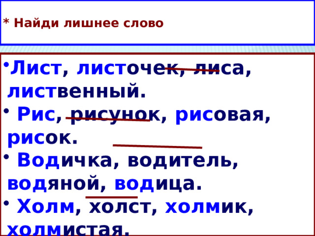 * Найди лишнее слово Лист, листочек, лиса, лиственный.  Рис, рисунок, рисовая, рисок.  Водичка, водитель, водяной, водица.  Холм, холст, холмик, холмистая. Лист , лист очек, лиса, лист венный.  Рис , рисунок, рис овая, рис ок.  Вод ичка, водитель, вод яной, вод ица.  Холм , холст, холм ик, холм истая. 