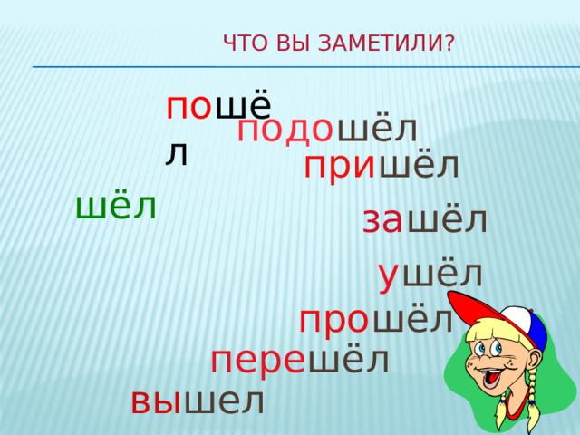 Что вы заметили? по шёл подо шёл  при шёл шёл за шёл у шёл про шёл пере шёл вы шел 