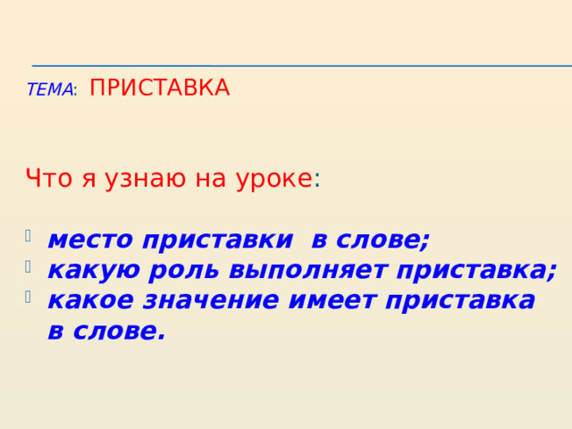  ТЕМА : Приставка   Что я узнаю на уроке : место приставки в слове; какую роль выполняет приставка; какое значение имеет приставка в слове.   