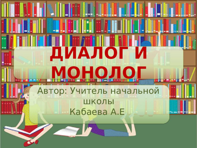 ДИАЛОГ И МОНОЛОГ Автор: Учитель начальной школы Кабаева А.Е 