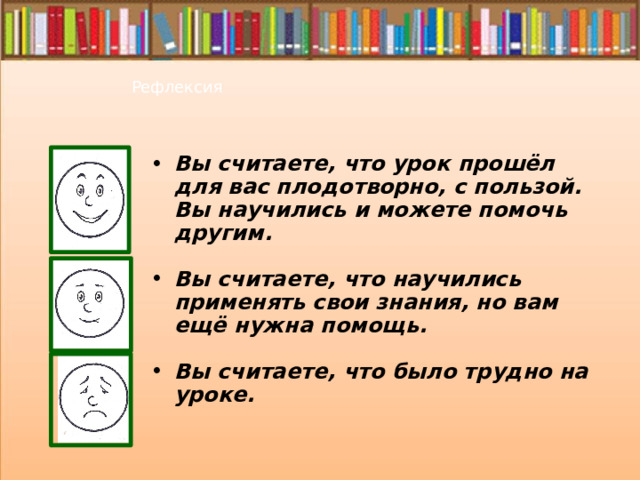 Рефлексия Вы считаете, что урок прошёл для вас плодотворно, с пользой. Вы научились и можете помочь другим. Вы считаете, что научились применять свои знания, но вам ещё нужна помощь. Вы считаете, что было трудно на уроке. 
