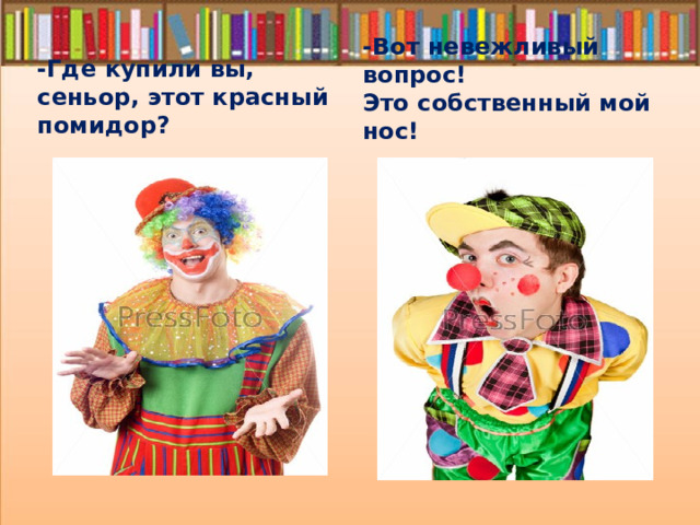 -Где купили вы, сеньор, этот красный помидор? -Вот невежливый вопрос! Это собственный мой нос! 