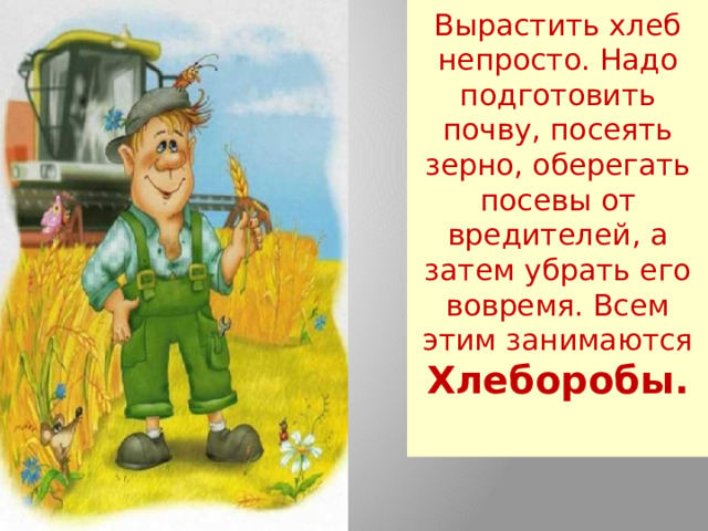 Вырастить хлеб непросто. Надо подготовить почву, посеять зерно, оберегать посевы от вредителей, а затем убрать его вовремя. Всем этим занимаются Хлеборобы.   