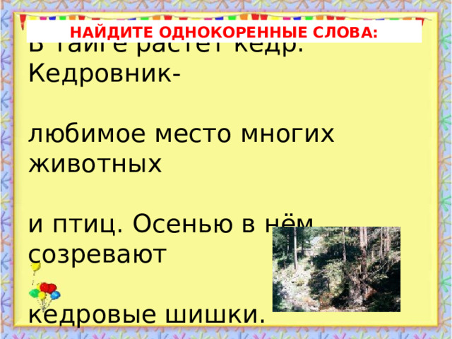          В тайге растёт кедр. Кедровник-   любимое место многих животных   и птиц. Осенью в нём созревают   кедровые шишки. НАЙДИТЕ ОДНОКОРЕННЫЕ СЛОВА: 
