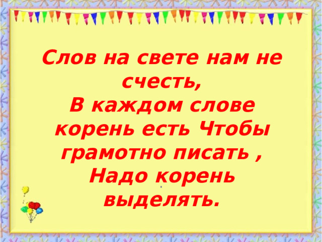 Слов на свете нам не счесть,  В каждом слове корень есть Чтобы грамотно писать ,  Надо корень выделять. . 