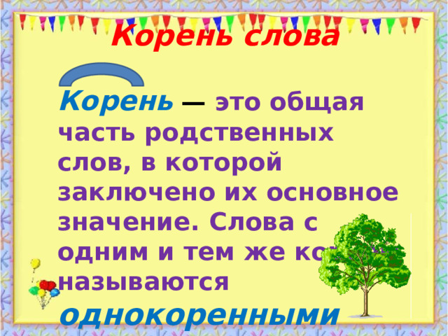 Корень слова   Корень  — это общая часть родственных слов, в которой заключено их основное значение. Слова с одним и тем же корнем называются однокоренными (родственными). 