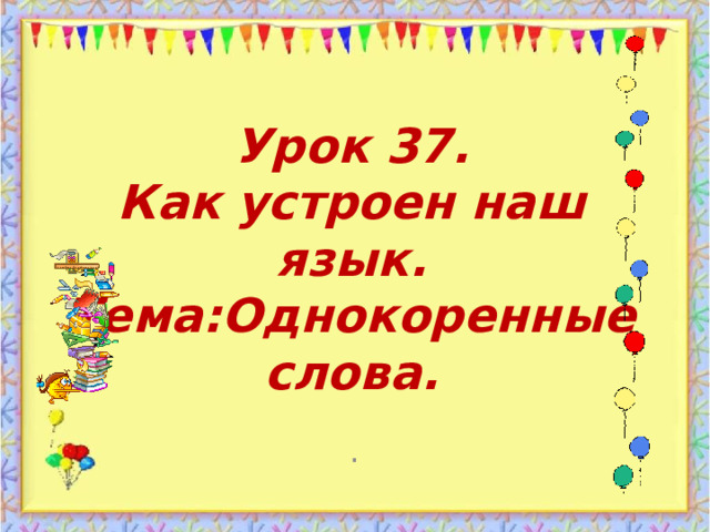 Урок 37.  Как устроен наш язык.  Тема:Однокоренные слова. . 